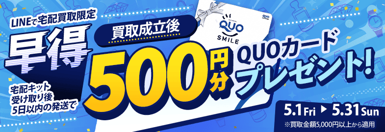 【LINEで宅配買取限定】早得キャンペーン 宅配キット受け取り後5日以内に発送すれば、買取成立後クオカード500円分プレゼント（※買取金額5,000円以上に限る）