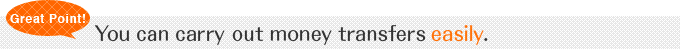 You can carry out money transfers easily!