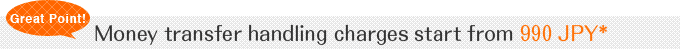 Money transfer handling charges start from 990 JPY. To say the very least, the handling charge is cheap!