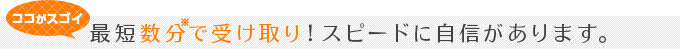 最短数分で受け取り!スピードに自信があります