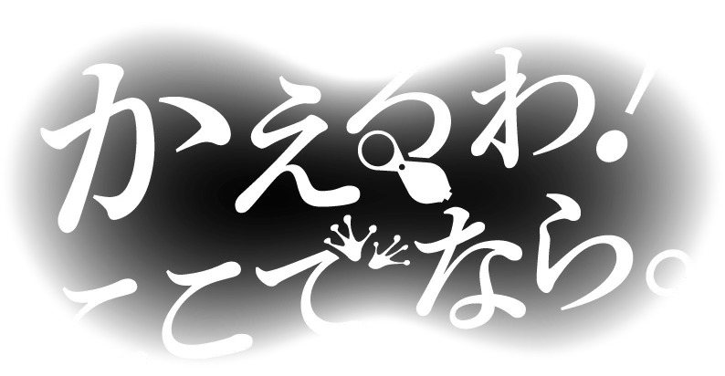 かえるわ！ここでなら。